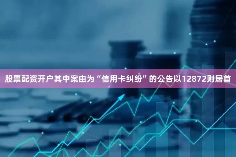 股票配资开户其中案由为“信用卡纠纷”的公告以12872则居首
