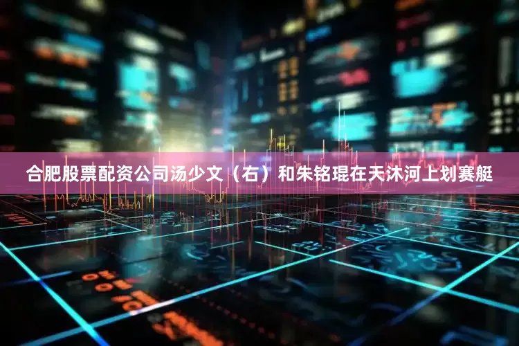 合肥股票配资公司汤少文(右)和朱铭琨在天沐河上划赛艇