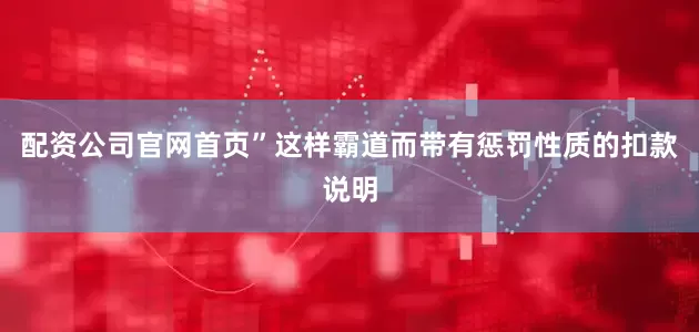 配资公司官网首页”这样霸道而带有惩罚性质的扣款说明