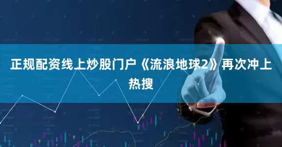 正规配资线上炒股门户《流浪地球2》再次冲上热搜