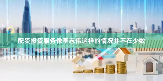 配资投资服务像李志伟这样的情况并不在少数