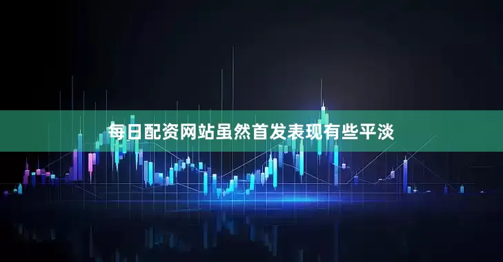 每日配资网站虽然首发表现有些平淡