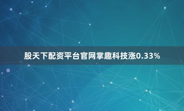 股天下配资平台官网掌趣科技涨0.33%