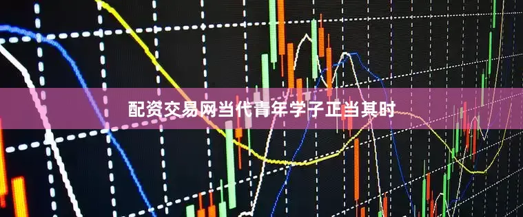 配资交易网当代青年学子正当其时