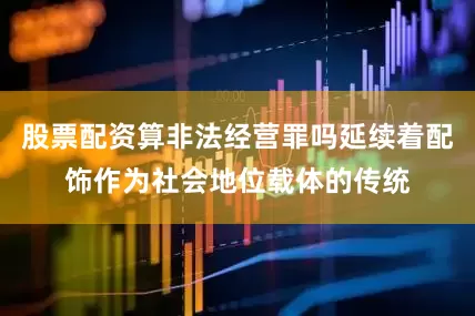 股票配资算非法经营罪吗延续着配饰作为社会地位载体的传统