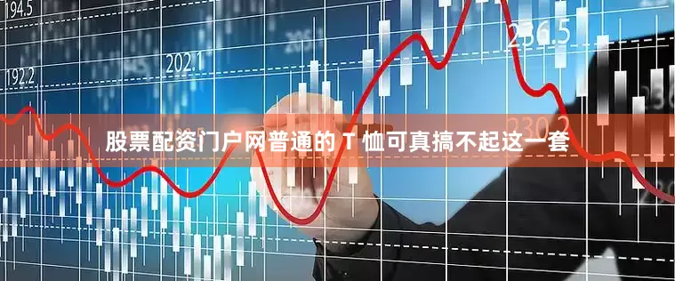 股票配资门户网普通的 T 恤可真搞不起这一套