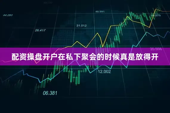 配资操盘开户在私下聚会的时候真是放得开
