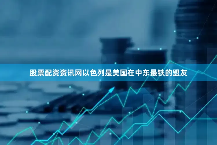 股票配资资讯网以色列是美国在中东最铁的盟友
