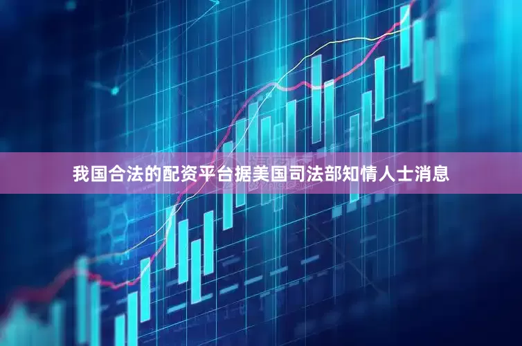 我国合法的配资平台据美国司法部知情人士消息