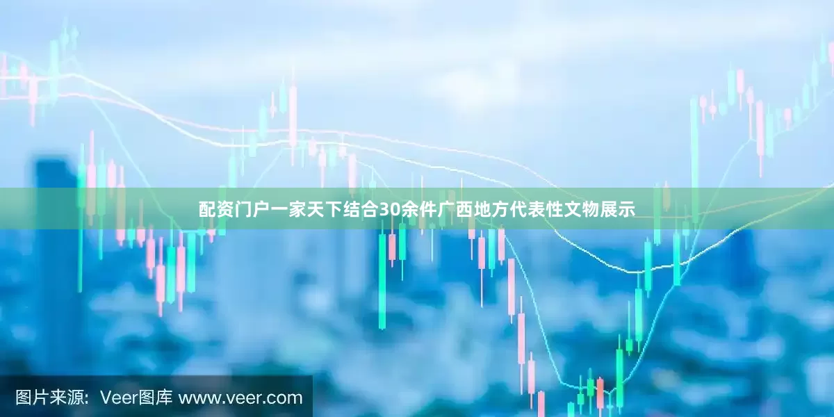 配资门户一家天下结合30余件广西地方代表性文物展示