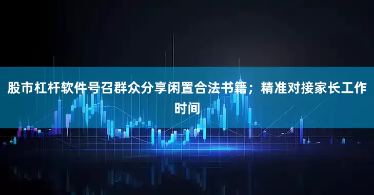 股市杠杆软件号召群众分享闲置合法书籍；精准对接家长工作时间