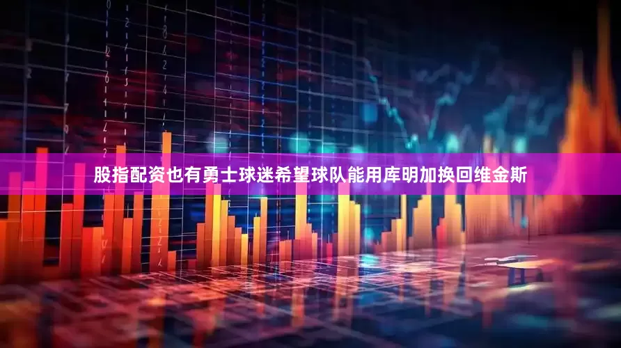 股指配资也有勇士球迷希望球队能用库明加换回维金斯