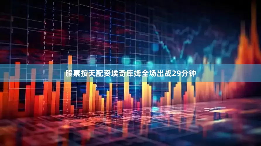 股票按天配资埃奇库姆全场出战29分钟
