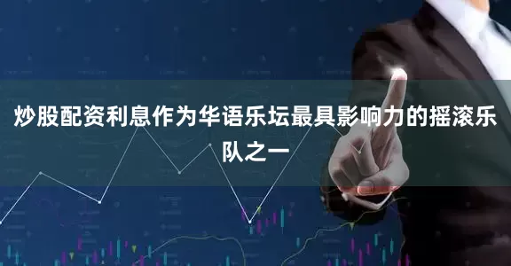 炒股配资利息作为华语乐坛最具影响力的摇滚乐队之一