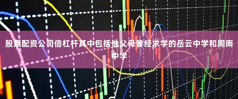 股票配资公司倍杠杆其中包括他父母曾经求学的岳云中学和周南中学