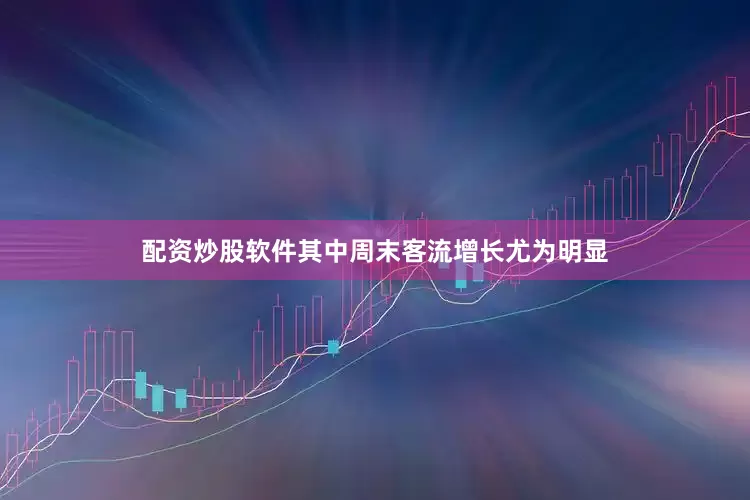 配资炒股软件其中周末客流增长尤为明显