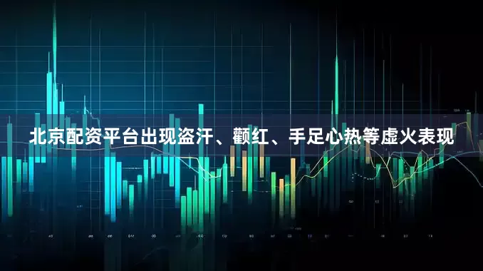 北京配资平台出现盗汗、颧红、手足心热等虚火表现