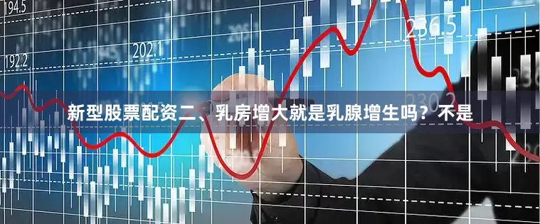 新型股票配资二、乳房增大就是乳腺增生吗？不是