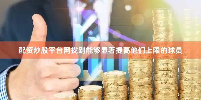 配资炒股平台网找到能够显著提高他们上限的球员