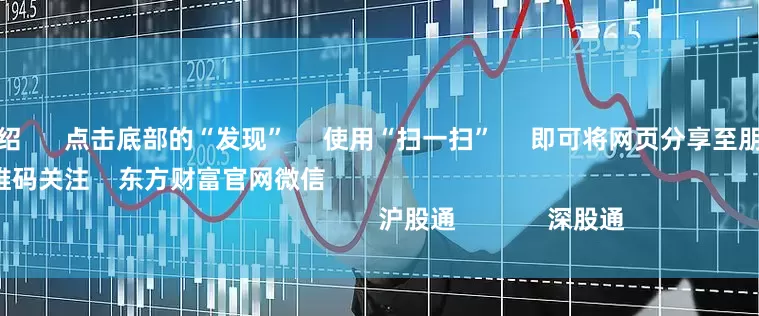 配资公司介绍 点击底部的“发现” 使用“扫一扫” 即可将网页分享至朋友圈 扫描二维码关注 东方财富官网微信 沪股通 深股通