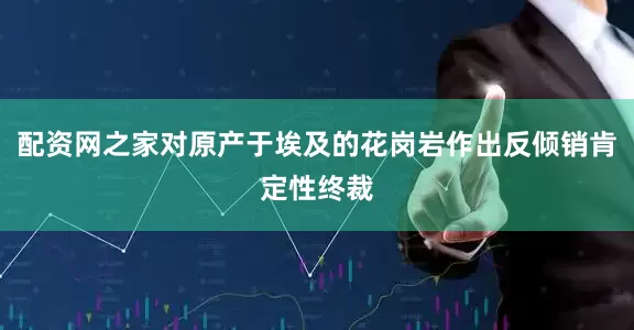 配资网之家对原产于埃及的花岗岩作出反倾销肯定性终裁