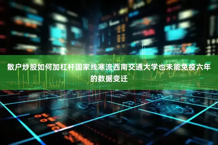散户炒股如何加杠杆国家线寒流西南交通大学也未能免疫六年的数据变迁