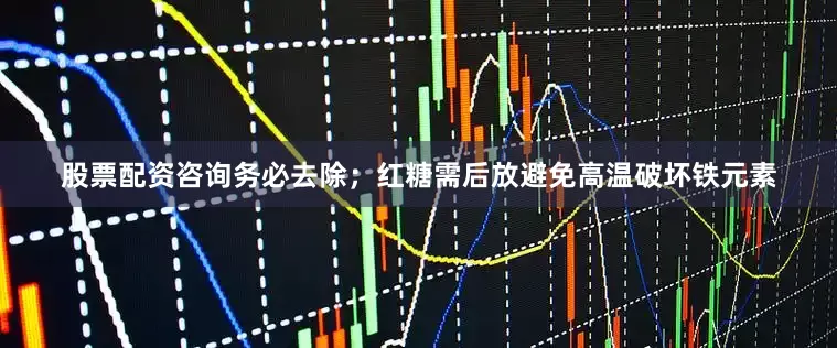 股票配资咨询务必去除；红糖需后放避免高温破坏铁元素