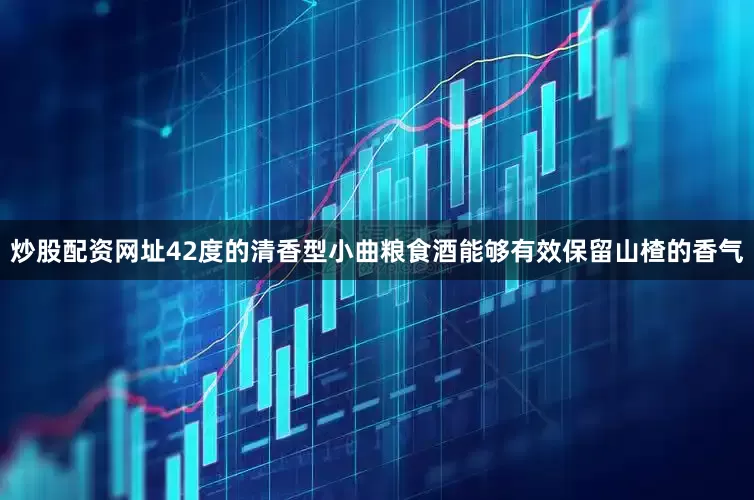 炒股配资网址42度的清香型小曲粮食酒能够有效保留山楂的香气