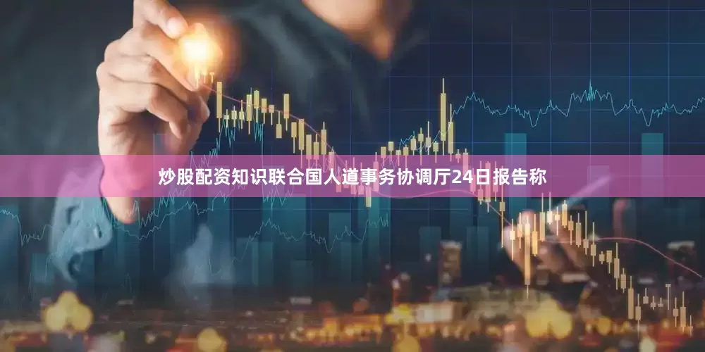 炒股配资知识联合国人道事务协调厅24日报告称