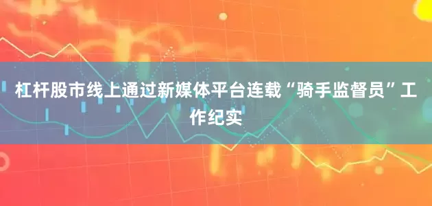 杠杆股市线上通过新媒体平台连载“骑手监督员”工作纪实