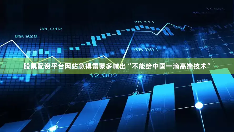 股票配资平台网站急得雷蒙多喊出“不能给中国一滴高端技术”