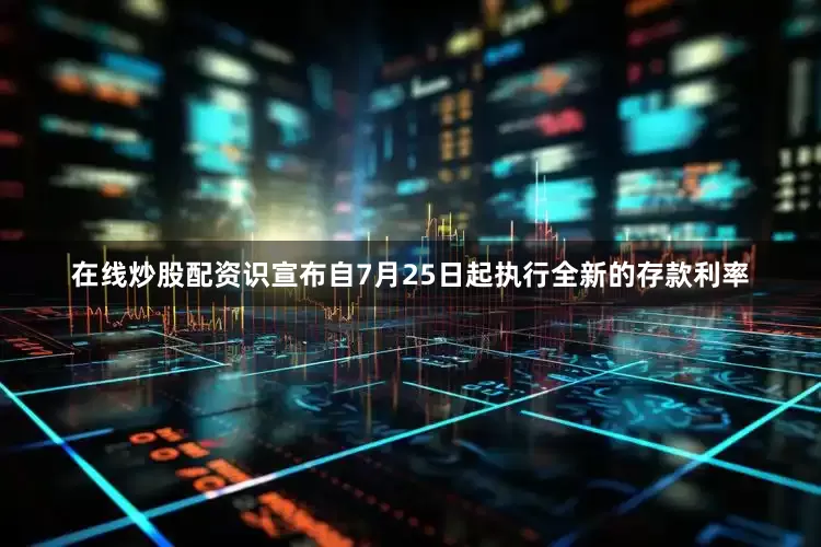 在线炒股配资识宣布自7月25日起执行全新的存款利率