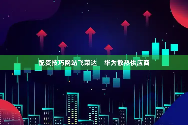 配资技巧网站飞荣达    华为散热供应商