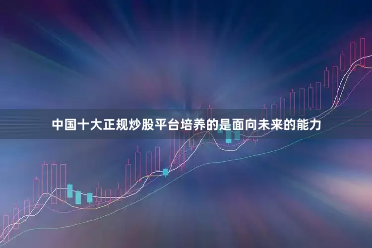 中国十大正规炒股平台培养的是面向未来的能力