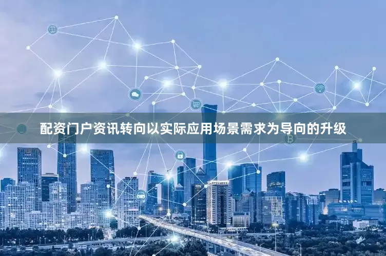 配资门户资讯转向以实际应用场景需求为导向的升级