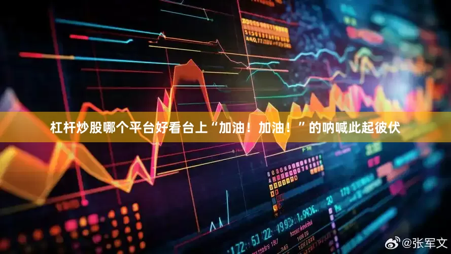 杠杆炒股哪个平台好看台上“加油！加油！”的呐喊此起彼伏