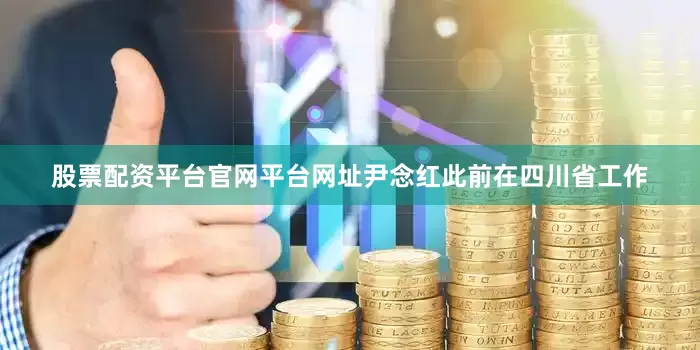 股票配资平台官网平台网址尹念红此前在四川省工作