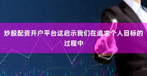 炒股配资开户平台这启示我们在追求个人目标的过程中