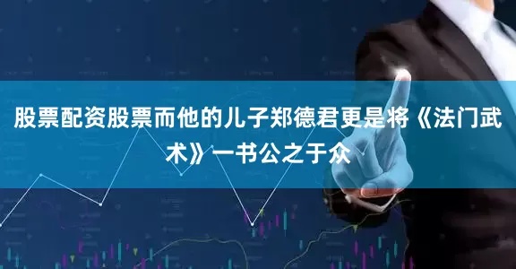 股票配资股票而他的儿子郑德君更是将《法门武术》一书公之于众