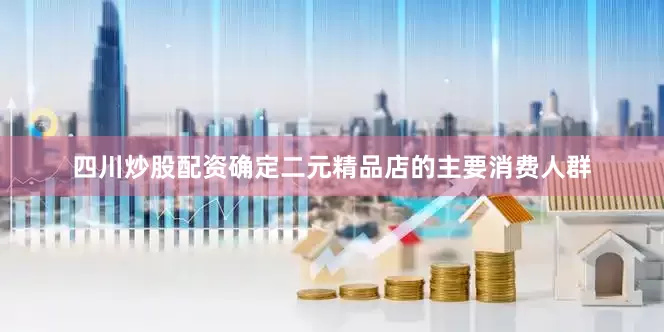 四川炒股配资确定二元精品店的主要消费人群