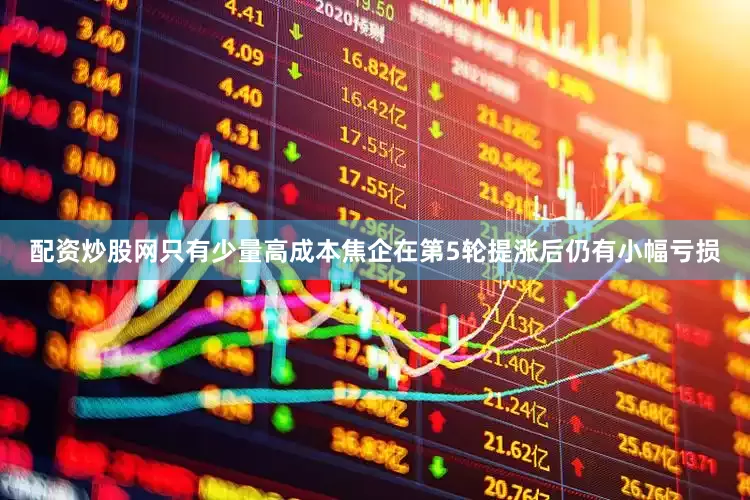 配资炒股网只有少量高成本焦企在第5轮提涨后仍有小幅亏损
