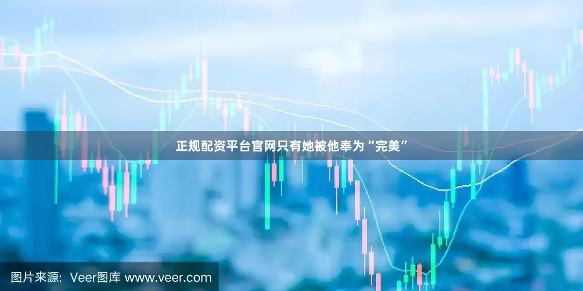 正规配资平台官网只有她被他奉为“完美”