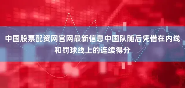 中国股票配资网官网最新信息中国队随后凭借在内线和罚球线上的连续得分