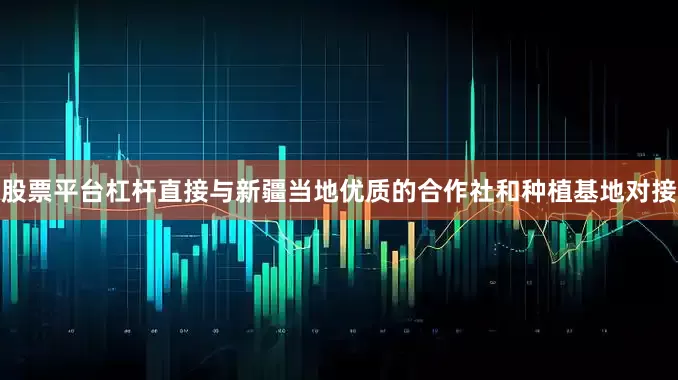 股票平台杠杆直接与新疆当地优质的合作社和种植基地对接