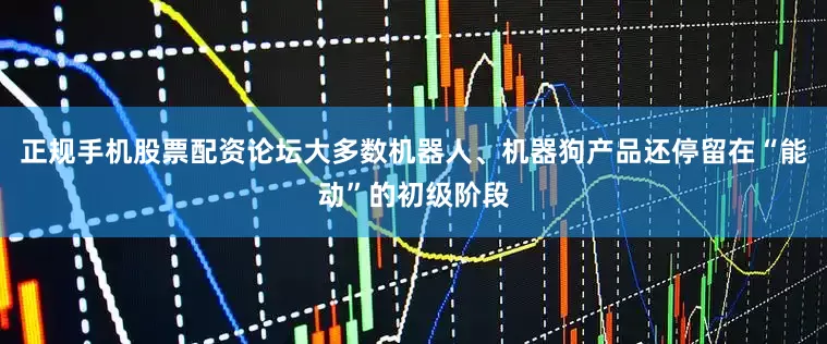 正规手机股票配资论坛大多数机器人、机器狗产品还停留在“能动”的初级阶段