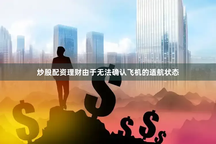 炒股配资理财由于无法确认飞机的适航状态
