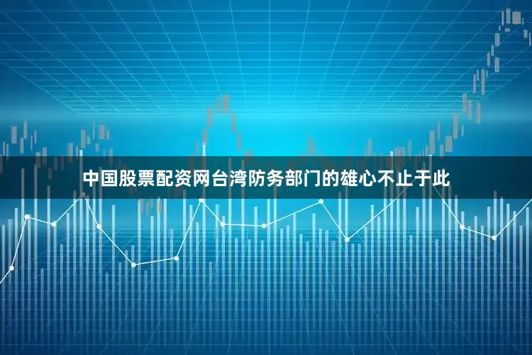 中国股票配资网台湾防务部门的雄心不止于此