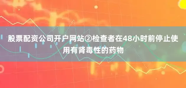 股票配资公司开户网站②检查者在48小时前停止使用有肾毒性的药物