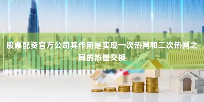 股票配资官方公司其作用是实现一次热网和二次热网之间的热量交换