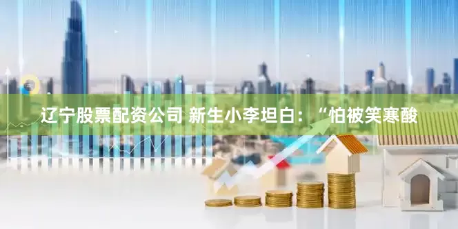 辽宁股票配资公司 新生小李坦白：“怕被笑寒酸